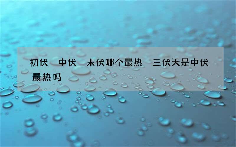 初伏 中伏 末伏哪个最热 三伏天是中伏最热吗
